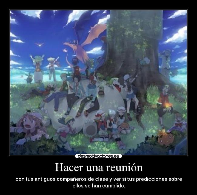 Hacer una reunión - con tus antiguos compañeros de clase y ver si tus predicciones sobre
ellos se han cumplido.