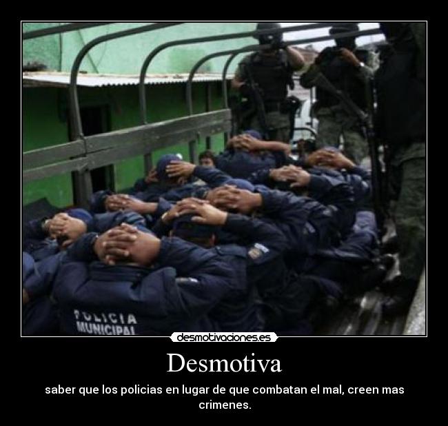 Desmotiva - saber que los policias en lugar de que combatan el mal, creen mas crimenes.