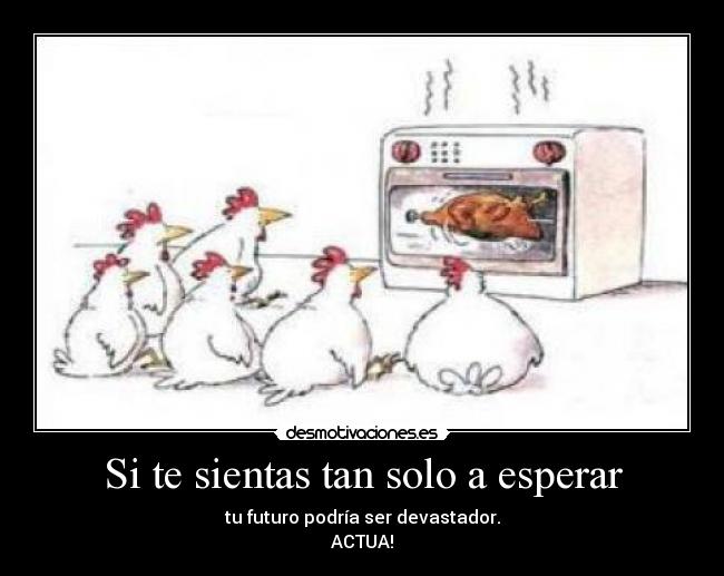 Si te sientas tan solo a esperar - tu futuro podría ser devastador.
ACTUA!