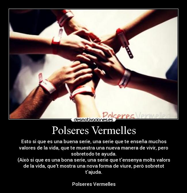 Polseres Vermelles - Esto si que es una buena serie, una serie que te enseña muchos
valores de la vida, que te muestra una nueva manera de vivir, pero
sobretodo te ayuda.
(Això si que es una bona serie, una serie que tensenya molts valors
de la vida, quet mostra una nova forma de viure, però sobretot
tajuda.
Polseres Vermelles