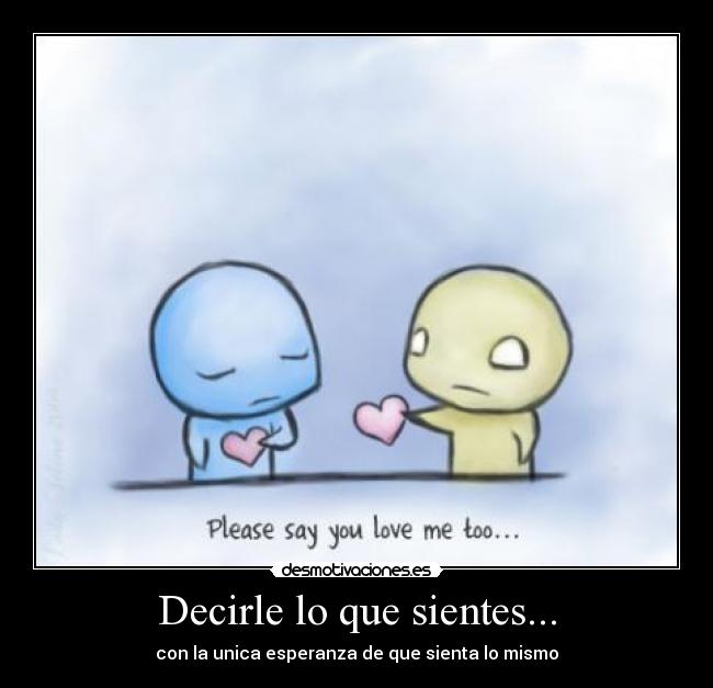 Decirle lo que sientes... - con la unica esperanza de que sienta lo mismo