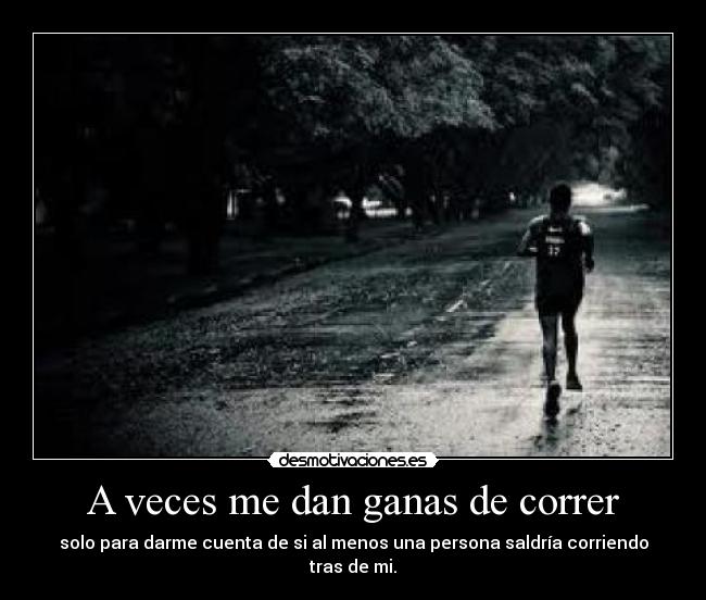 A veces me dan ganas de correr - solo para darme cuenta de si al menos una persona saldría corriendo tras de mi.