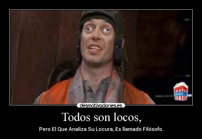 Todos son locos, - Pero El Que Analiza Su Locura, Es llamado Filósofo.