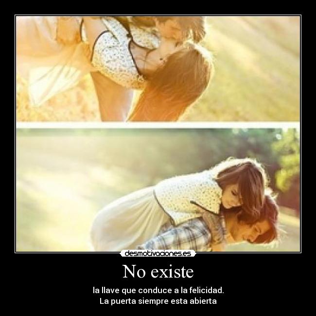 No existe - la llave que conduce a la felicidad.
La puerta siempre esta abierta