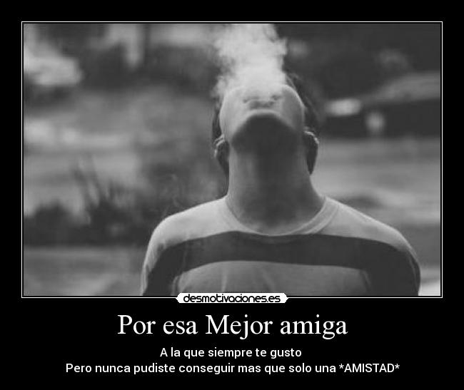 Por esa Mejor amiga - A la que siempre te gusto 
Pero nunca pudiste conseguir mas que solo una *AMISTAD*