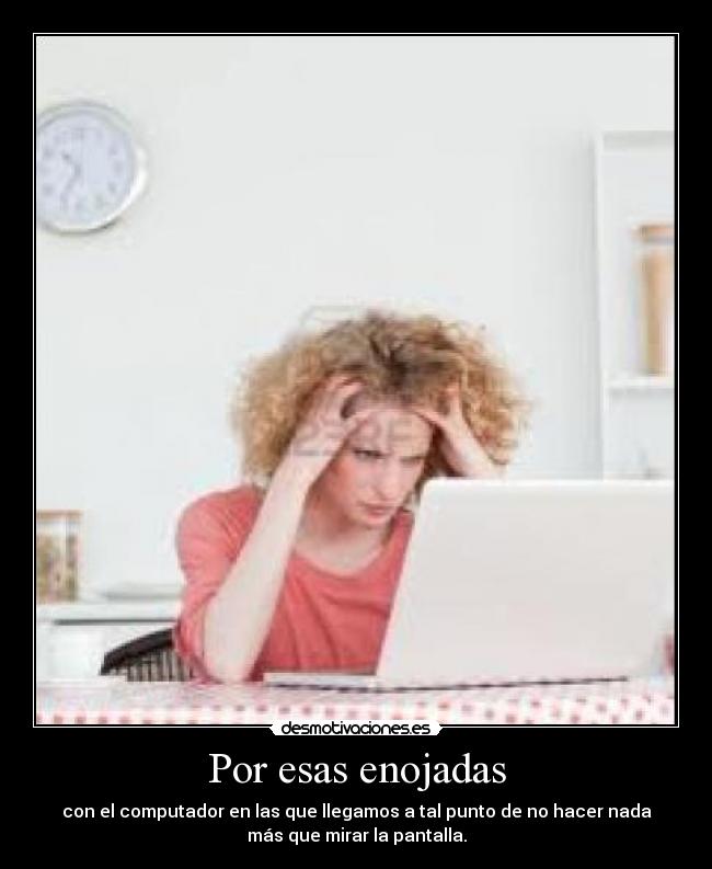 Por esas enojadas - con el computador en las que llegamos a tal punto de no hacer nada
más que mirar la pantalla.