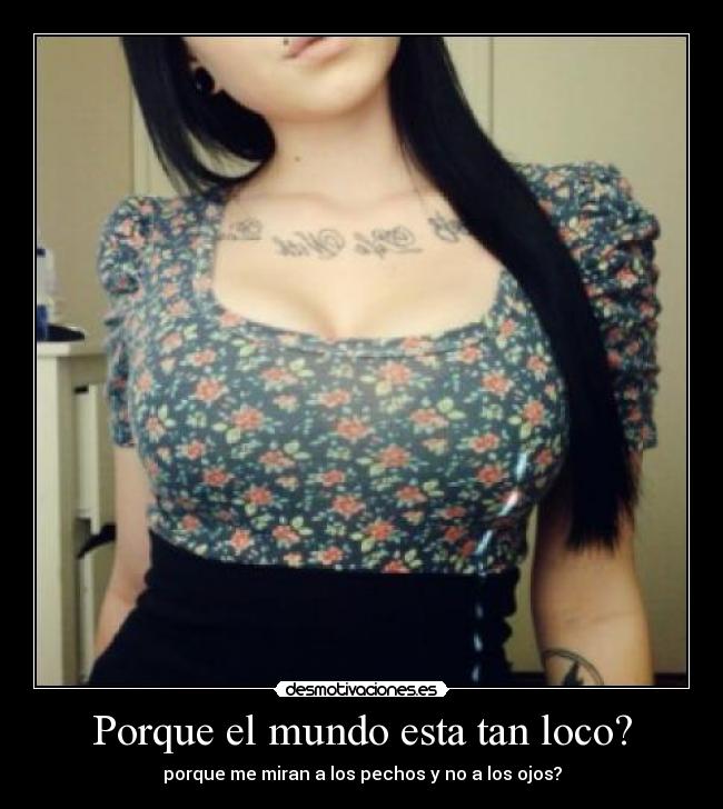 Porque el mundo esta tan loco? - porque me miran a los pechos y no a los ojos?
