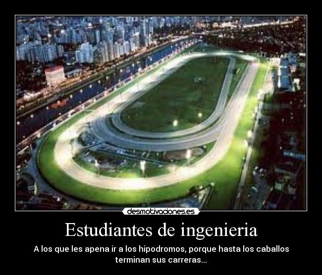 Estudiantes de ingenieria - A los que les apena ir a los hipodromos, porque hasta los caballos
terminan sus carreras...