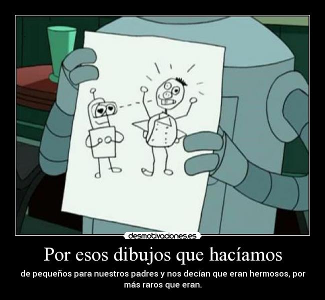Por esos dibujos que hacíamos - de pequeños para nuestros padres y nos decían que eran hermosos, por
más raros que eran.
