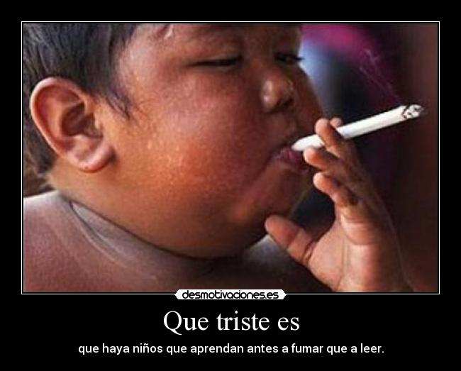 Que triste es - que haya niños que aprendan antes a fumar que a leer.