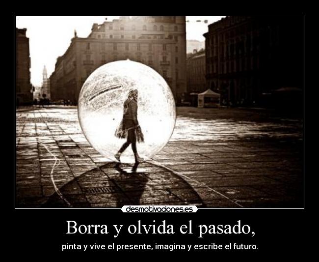 Borra y olvida el pasado, - pinta y vive el presente, imagina y escribe el futuro.