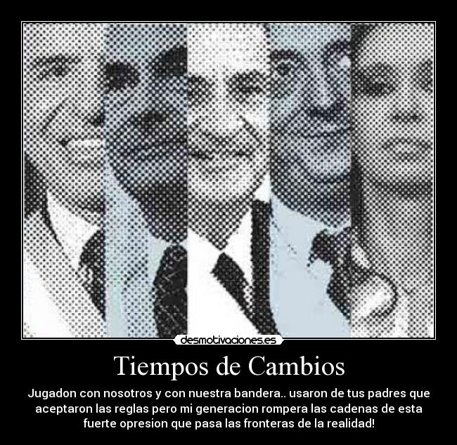 Tiempos de Cambios - Jugadon con nosotros y con nuestra bandera.. usaron de tus padres que
aceptaron las reglas pero mi generacion rompera las cadenas de esta
fuerte opresion que pasa las fronteras de la realidad!