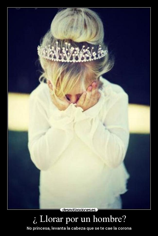 ¿ Llorar por un hombre? - No princesa, levanta la cabeza que se te cae la corona