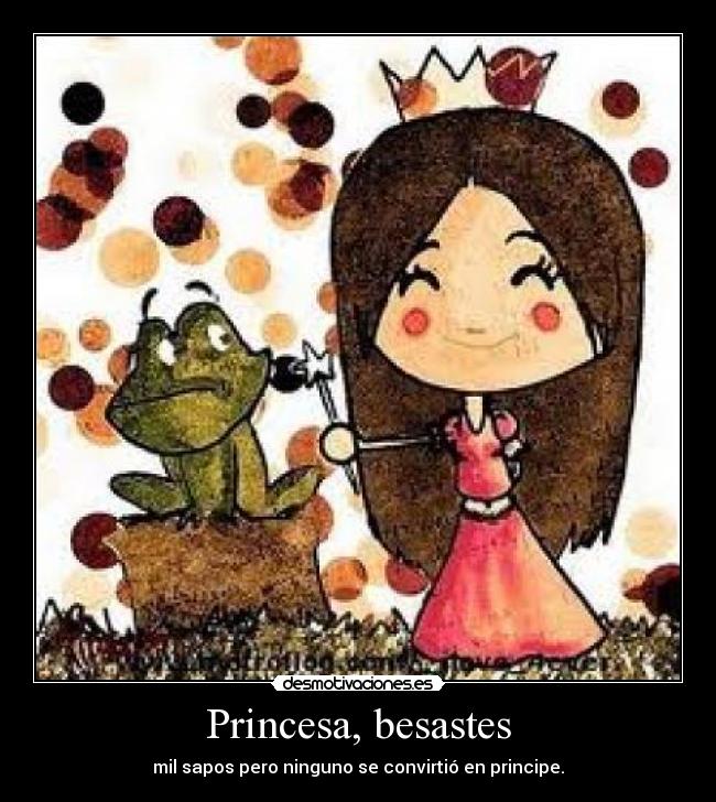 Princesa, besastes - mil sapos pero ninguno se convirtió en principe.