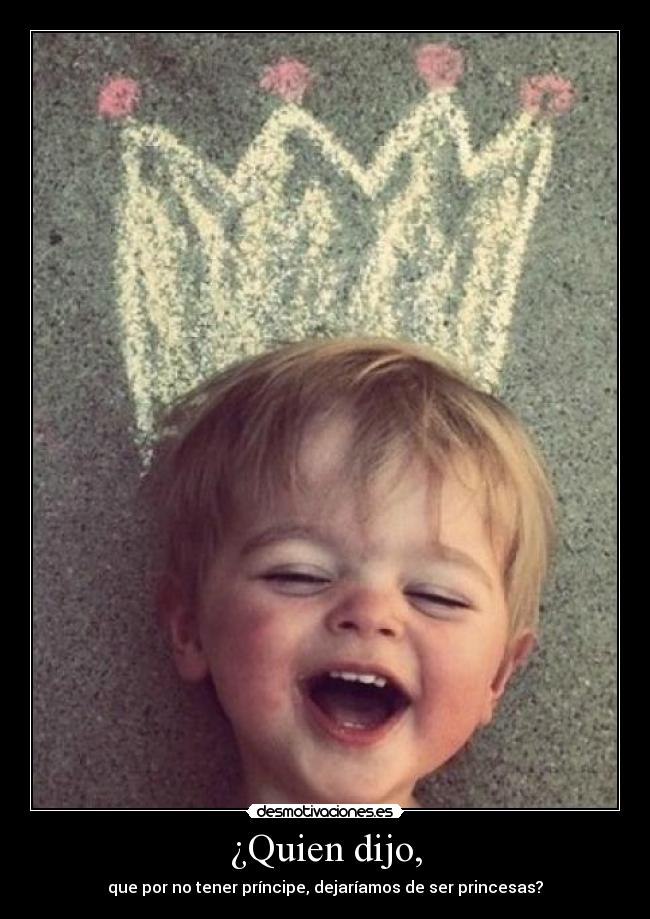 ¿Quien dijo, - que por no tener príncipe, dejaríamos de ser princesas?