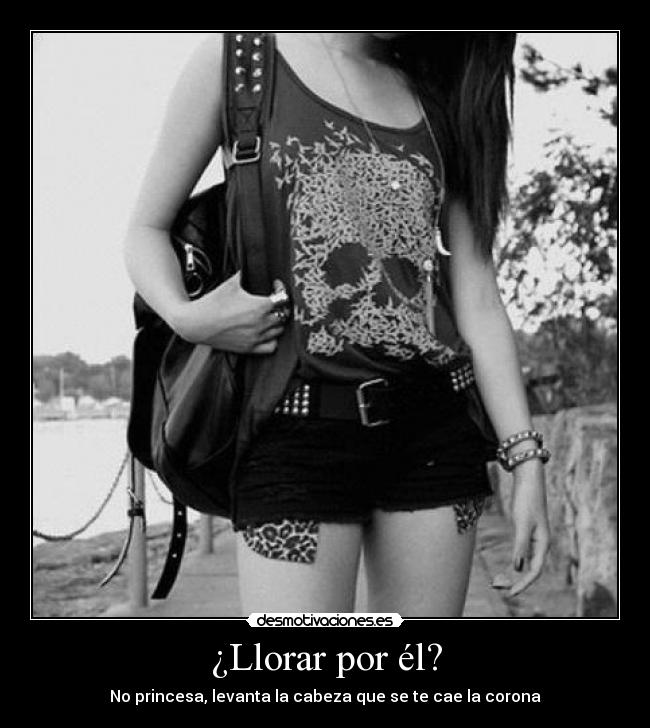 ¿Llorar por él? - No princesa, levanta la cabeza que se te cae la corona