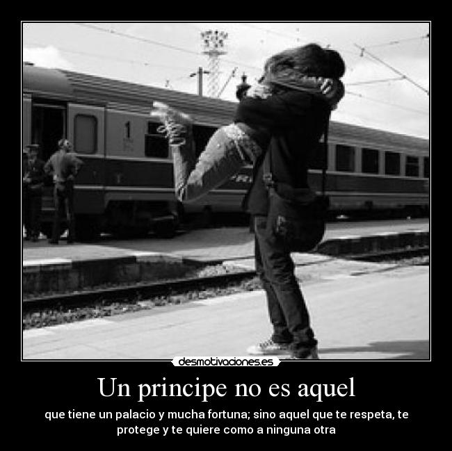 Un principe no es aquel - que tiene un palacio y mucha fortuna; sino aquel que te respeta, te
protege y te quiere como a ninguna otra