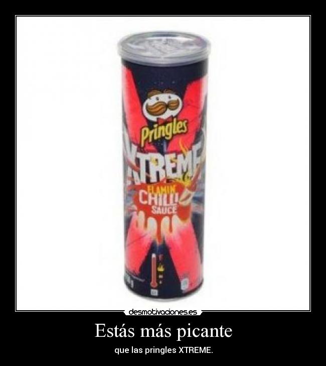 Estás más picante - que las pringles XTREME.