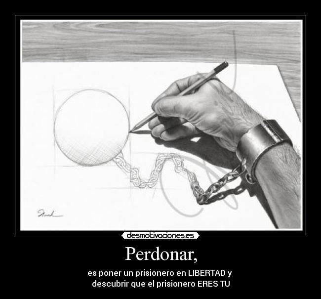Perdonar, - es poner un prisionero en LIBERTAD y
descubrir que el prisionero ERES TU