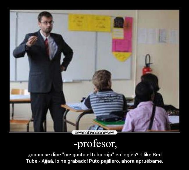 -profesor, - ¿como se dice me gusta el tubo rojo en inglés? -I like Red
Tube.-!Ajjaá, lo he grabado! Puto pajillero, ahora apruébame.