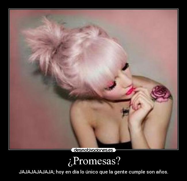 ¿Promesas? - JAJAJAJAJAJA; hoy en día lo único que la gente cumple son años.