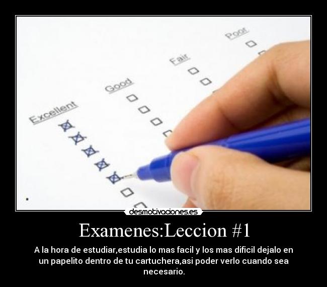 Examenes:Leccion #1 - A la hora de estudiar,estudia lo mas facil y los mas dificil dejalo en
un papelito dentro de tu cartuchera,asi poder verlo cuando sea
necesario.