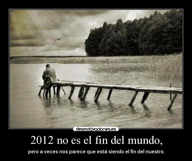 2012 no es el fin del mundo, - pero a veces nos parece que está siendo el fin del nuestro.