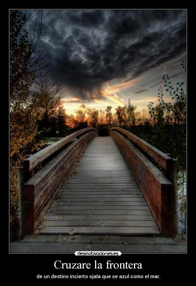 Cruzare la frontera - de un destino incierto ojala que se azul como el mar.