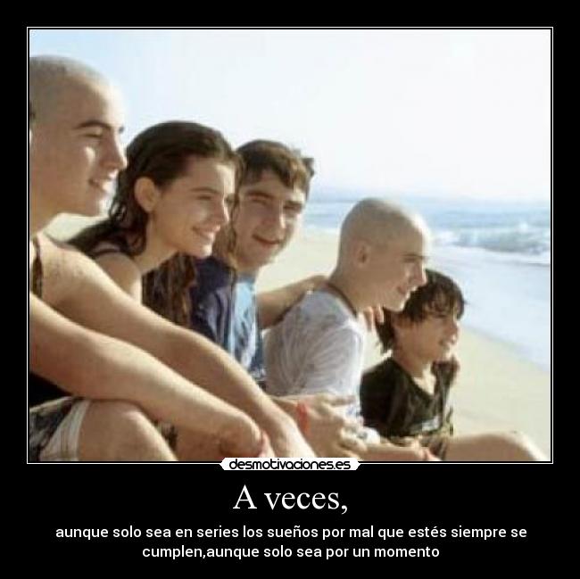 A veces, - aunque solo sea en series los sueños por mal que estés siempre se
cumplen,aunque solo sea por un momento