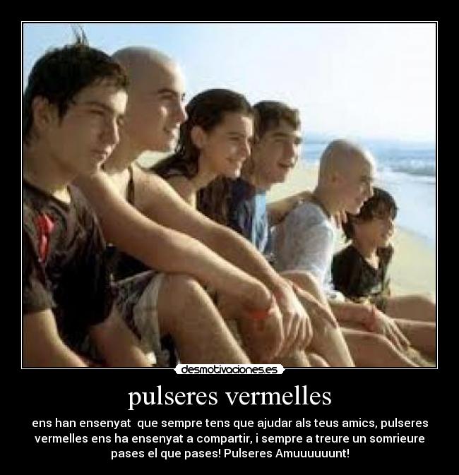 pulseres vermelles - ens han ensenyat que sempre tens que ajudar als teus amics, pulseres
vermelles ens ha ensenyat a compartir, i sempre a treure un somrieure
pases el que pases! Pulseres Amuuuuuunt!