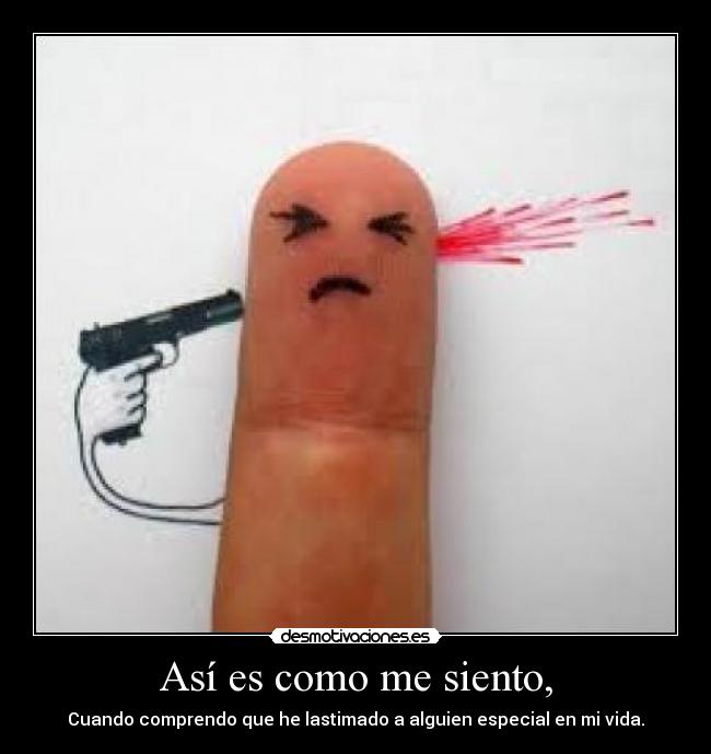 Así es como me siento, - Cuando comprendo que he lastimado a alguien especial en mi vida.