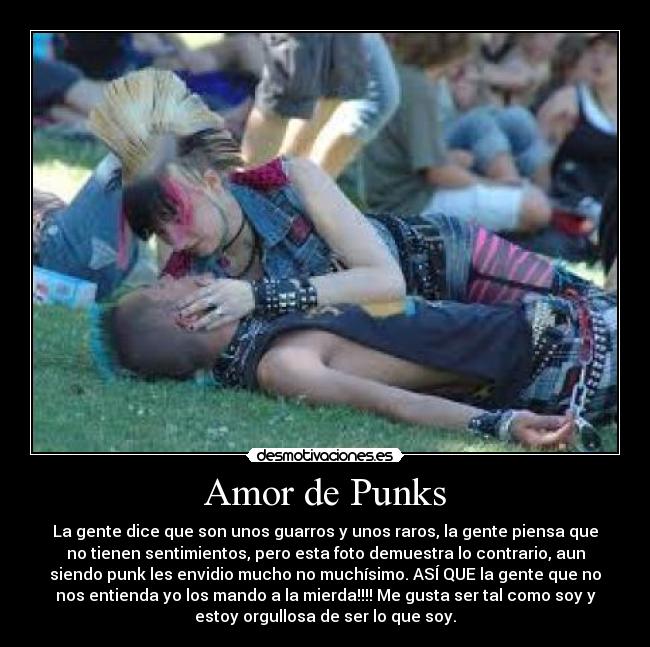 Amor de Punks - La gente dice que son unos guarros y unos raros, la gente piensa que
no tienen sentimientos, pero esta foto demuestra lo contrario, aun
siendo punk les envidio mucho no muchísimo. ASÍ QUE la gente que no
nos entienda yo los mando a la mierda!!!! Me gusta ser tal como soy y
estoy orgullosa de ser lo que soy.