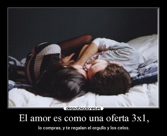 El amor es como una oferta 3x1, - lo compras, y te regalan el orgullo y los celos.