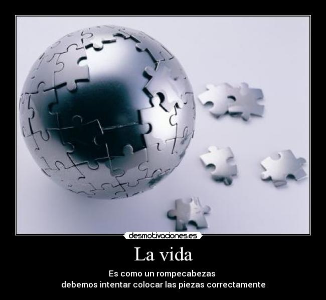 La vida - Es como un rompecabezas
debemos intentar colocar las piezas correctamente