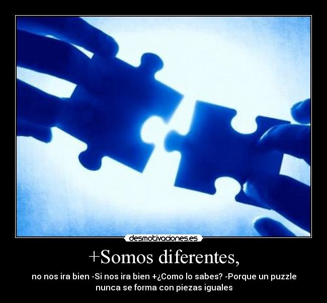 +Somos diferentes, - no nos ira bien -Si nos ira bien +¿Como lo sabes? -Porque un puzzle
nunca se forma con piezas iguales