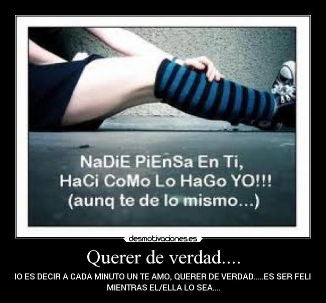 Querer de verdad.... - NO ES DECIR A CADA MINUTO UN TE AMO, QUERER DE VERDAD.....ES SER FELIZ
MIENTRAS EL/ELLA LO SEA....