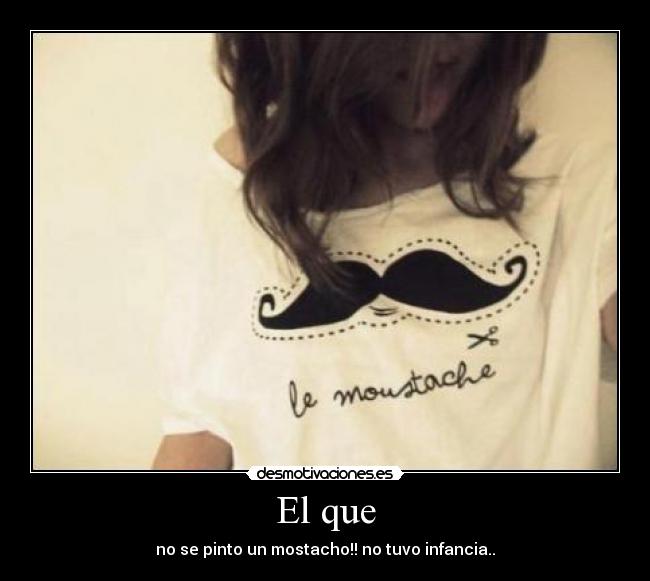 El que - no se pinto un mostacho!! no tuvo infancia..