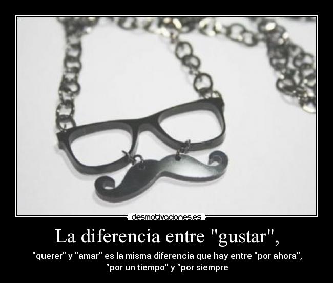 La diferencia entre gustar, - querer y amar es la misma diferencia que hay entre por ahora,
por un tiempo y por siempre