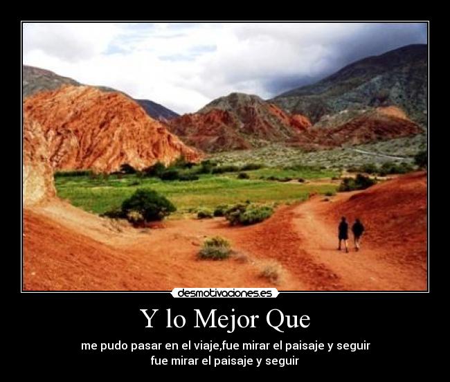 Y lo Mejor Que - me pudo pasar en el viaje,fue mirar el paisaje y seguir
fue mirar el paisaje y seguir
