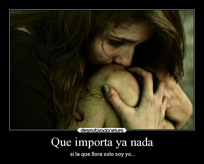 Que importa ya nada - si la que llora solo soy yo...