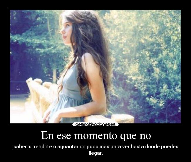 En ese momento que no - sabes si rendirte o aguantar un poco más para ver hasta donde puedes llegar.