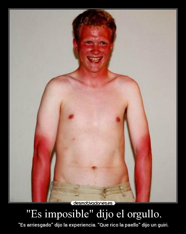 Es imposible dijo el orgullo. - Es arriesgado dijo la experiencia. Que rico la paello dijo un guiri.