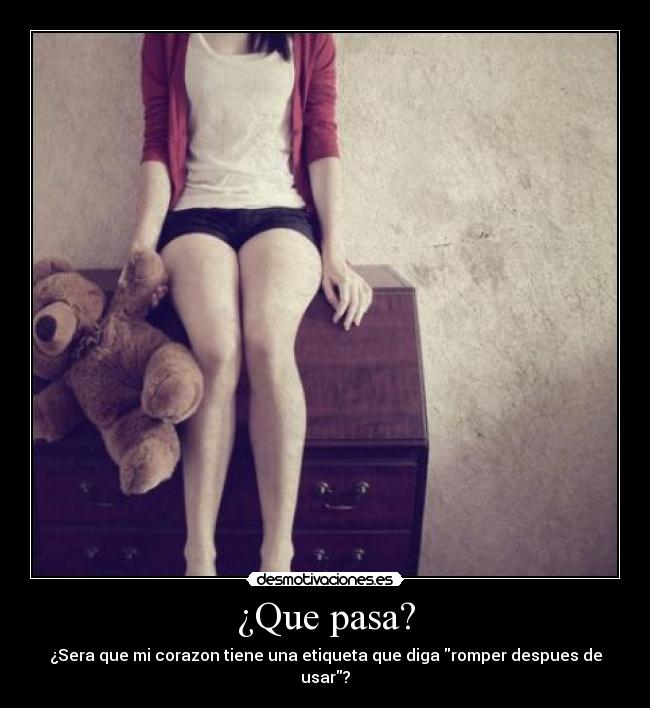 ¿Que pasa? - ¿Sera que mi corazon tiene una etiqueta que diga romper despues de usar?