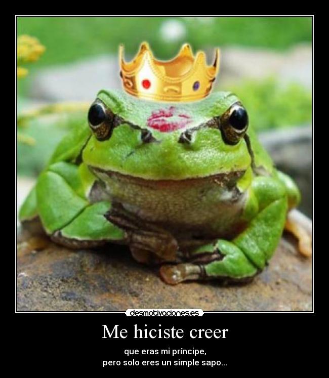 Me hiciste creer - que eras mi príncipe,
pero solo eres un simple sapo...