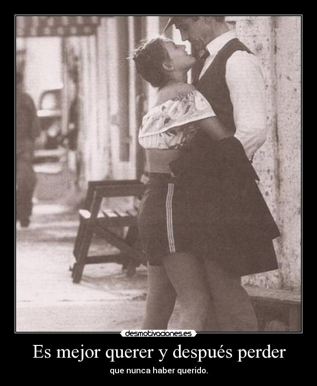 Es mejor querer y después perder - que nunca haber querido.