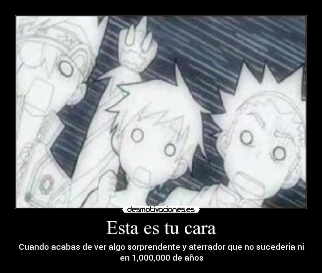 Esta es tu cara - Cuando acabas de ver algo sorprendente y aterrador que no sucederia ni
en 1,000,000 de años