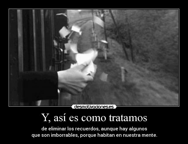 Y, así es como tratamos - de eliminar los recuerdos, aunque hay algunos
que son imborrables, porque habitan en nuestra mente.