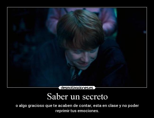 Saber un secreto - o algo gracioso que te acaben de contar, esta en clase y no poder
reprimir tus emociones.