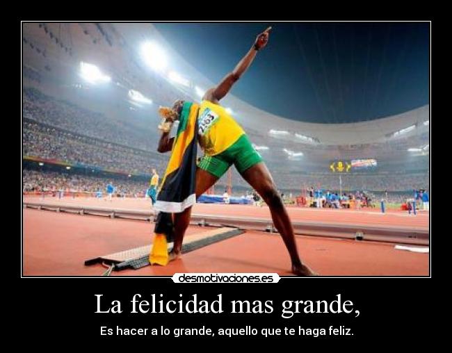 La felicidad mas grande, - Es hacer a lo grande, aquello que te haga feliz.