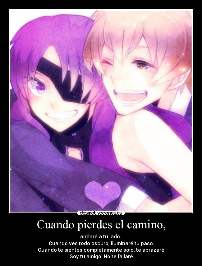 Cuando pierdes el camino, - andaré a tu lado.
Cuando ves todo oscuro, iluminaré tu paso.
Cuando te sientes completamente solo, te abrazaré.
Soy tu amigo. No te fallaré.